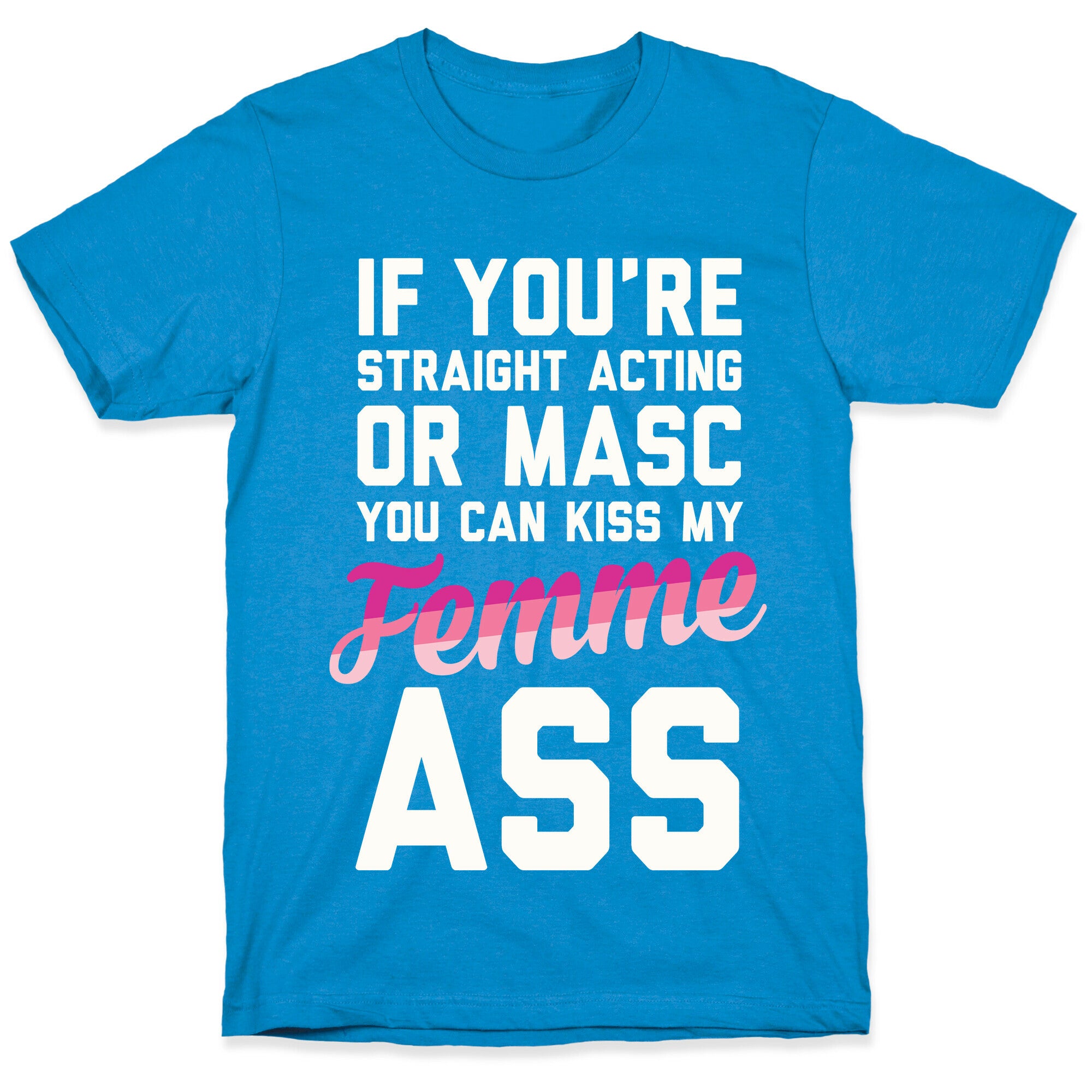 If You're Straight Acting Or Masc, You Can Kiss My Femme Ass T-Shirt